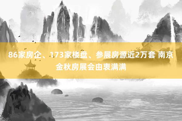 86家房企、173家楼盘、参展房源近2万套 南京金秋房展会由衷满满