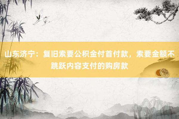 山东济宁：复旧索要公积金付首付款，索要金额不跳跃内容支付的购房款