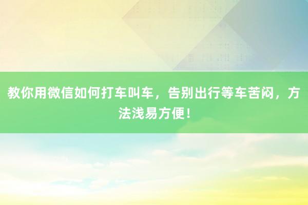 教你用微信如何打车叫车，告别出行等车苦闷，方法浅易方便！