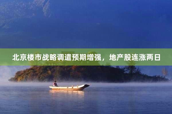 北京楼市战略调遣预期增强，地产股连涨两日