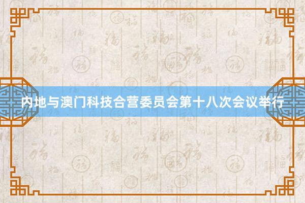 内地与澳门科技合营委员会第十八次会议举行