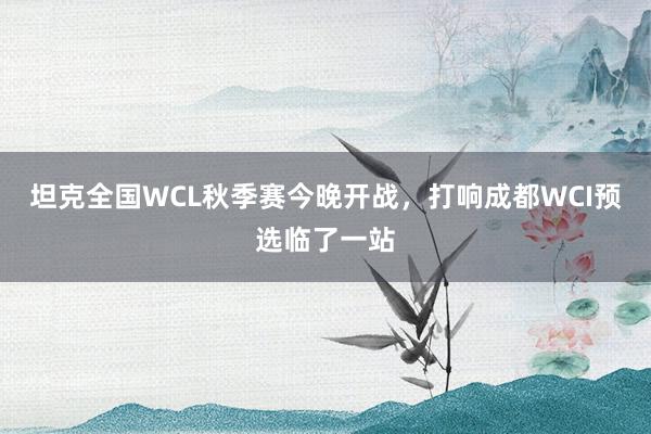 坦克全国WCL秋季赛今晚开战，打响成都WCI预选临了一站