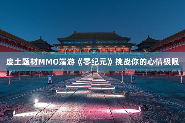 废土题材MMO端游《零纪元》挑战你的心情极限