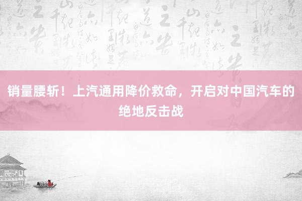 销量腰斩！上汽通用降价救命，开启对中国汽车的绝地反击战