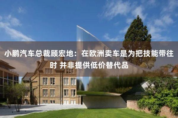 小鹏汽车总裁顾宏地：在欧洲卖车是为把技能带往时 并非提供低价替代品