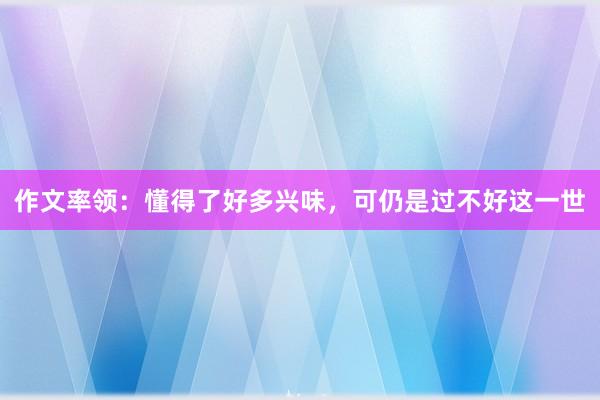 作文率领：懂得了好多兴味，可仍是过不好这一世