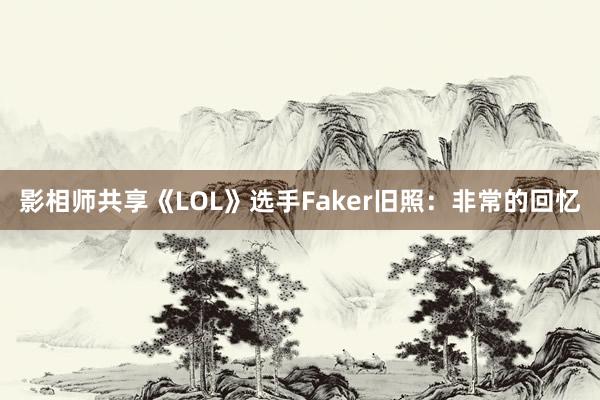 影相师共享《LOL》选手Faker旧照：非常的回忆