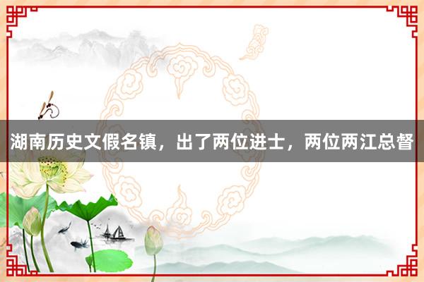 湖南历史文假名镇，出了两位进士，两位两江总督