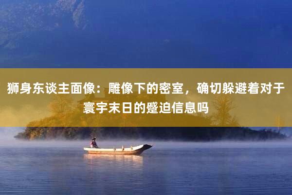 狮身东谈主面像：雕像下的密室，确切躲避着对于寰宇末日的蹙迫信息吗