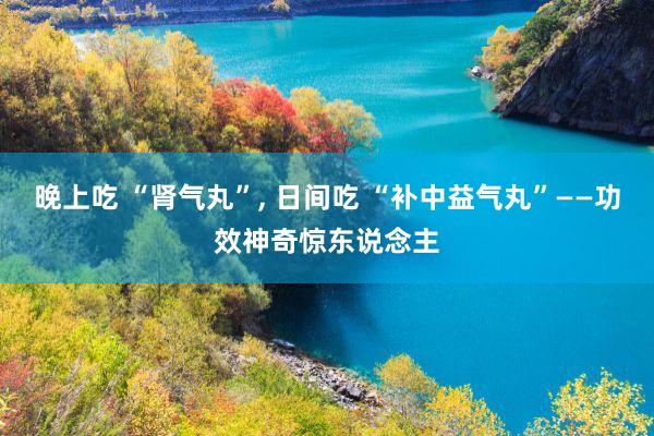 晚上吃 “肾气丸”, 日间吃 “补中益气丸”——功效神奇惊东说念主