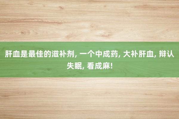 肝血是最佳的滋补剂, 一个中成药, 大补肝血, 辩认失眠, 看成麻!