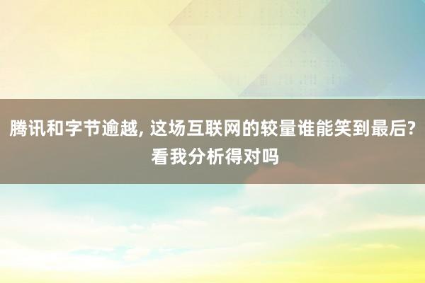 腾讯和字节逾越, 这场互联网的较量谁能笑到最后? 看我分析得对吗