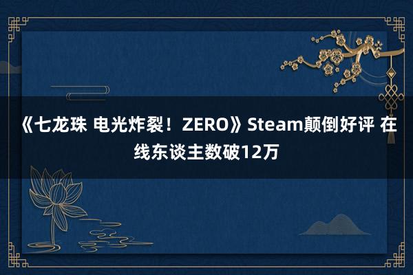 《七龙珠 电光炸裂！ZERO》Steam颠倒好评 在线东谈主数破12万