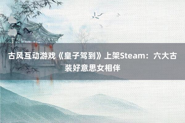 古风互动游戏《皇子驾到》上架Steam：六大古装好意思女相伴