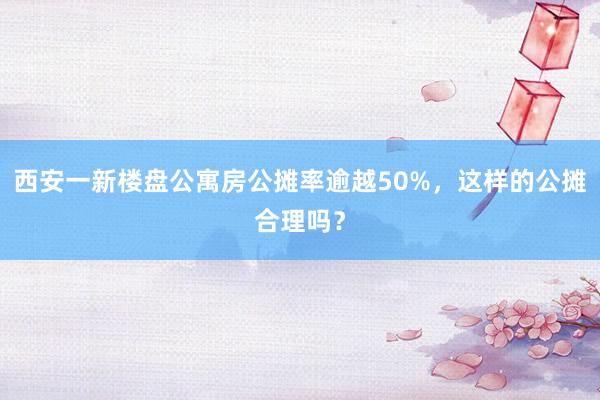 西安一新楼盘公寓房公摊率逾越50%，这样的公摊合理吗？