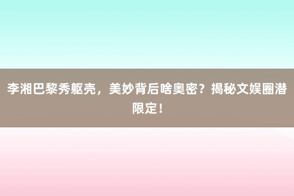 李湘巴黎秀躯壳，美妙背后啥奥密？揭秘文娱圈潜限定！