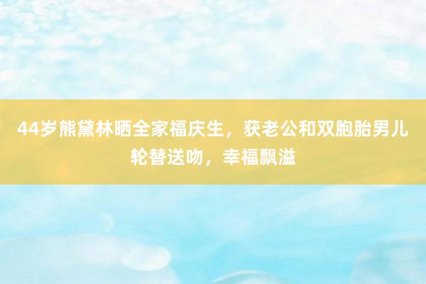 44岁熊黛林晒全家福庆生，获老公和双胞胎男儿轮替送吻，幸福飘溢