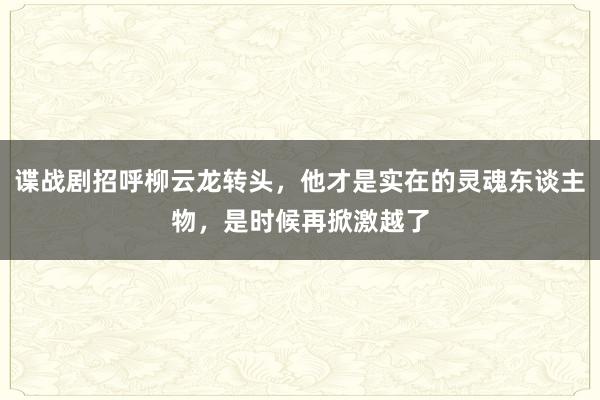 谍战剧招呼柳云龙转头，他才是实在的灵魂东谈主物，是时候再掀激越了