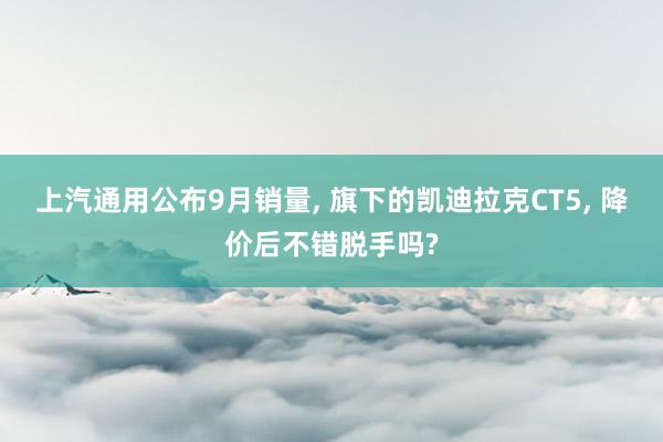 上汽通用公布9月销量, 旗下的凯迪拉克CT5, 降价后不错脱手吗?