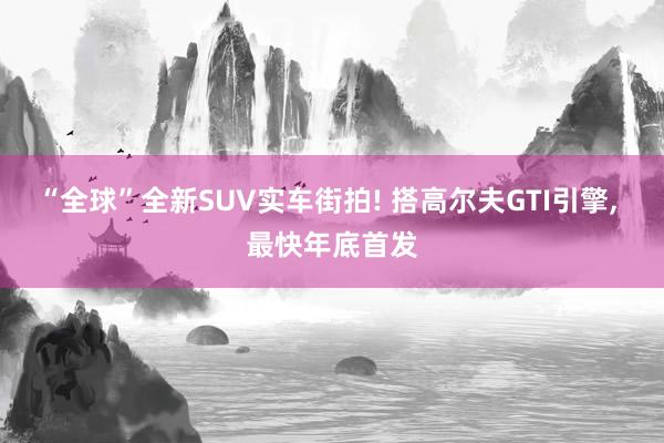 “全球”全新SUV实车街拍! 搭高尔夫GTI引擎, 最快年底首发