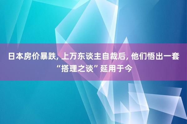 日本房价暴跌, 上万东谈主自裁后, 他们悟出一套“搭理之谈”延用于今