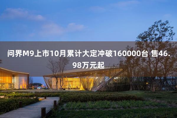 问界M9上市10月累计大定冲破160000台 售46.98万元起