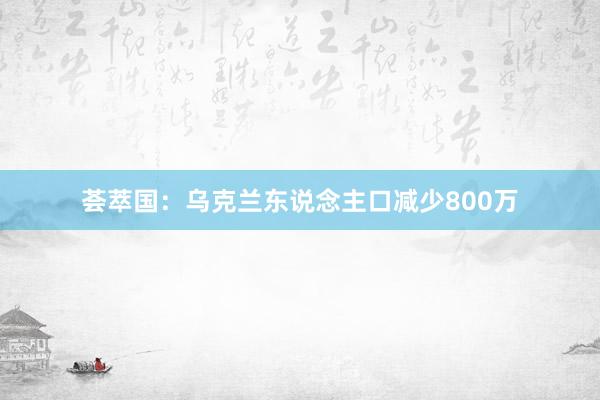 荟萃国：乌克兰东说念主口减少800万