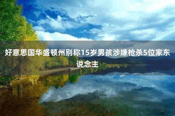 好意思国华盛顿州别称15岁男孩涉嫌枪杀5位家东说念主