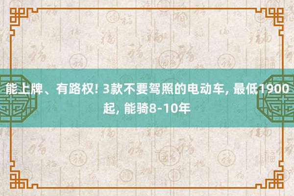 能上牌、有路权! 3款不要驾照的电动车, 最低1900起, 能骑8-10年