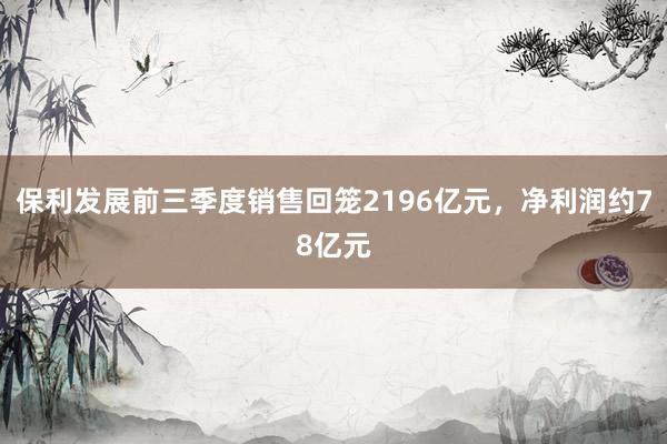 保利发展前三季度销售回笼2196亿元，净利润约78亿元