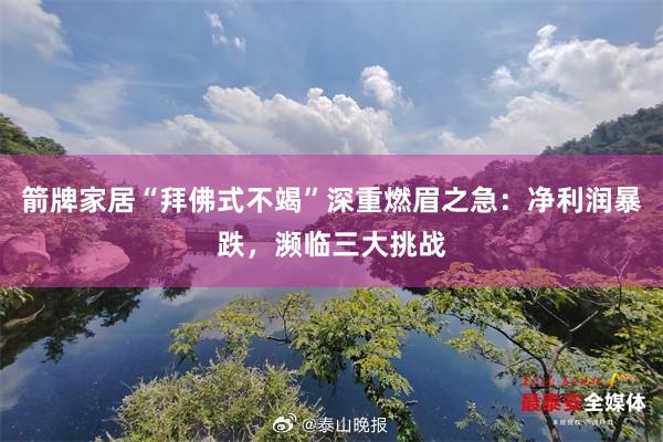 箭牌家居“拜佛式不竭”深重燃眉之急：净利润暴跌，濒临三大挑战