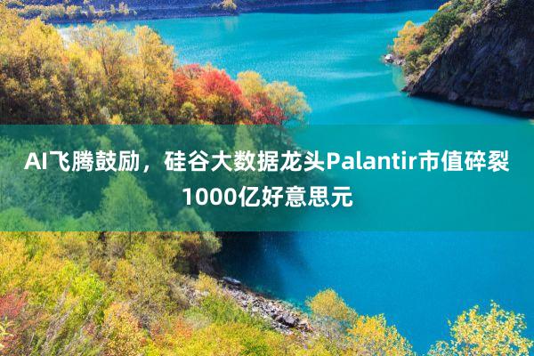 AI飞腾鼓励，硅谷大数据龙头Palantir市值碎裂1000亿好意思元