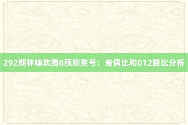 292期林啸欢腾8预测奖号：奇偶比和012路比分析