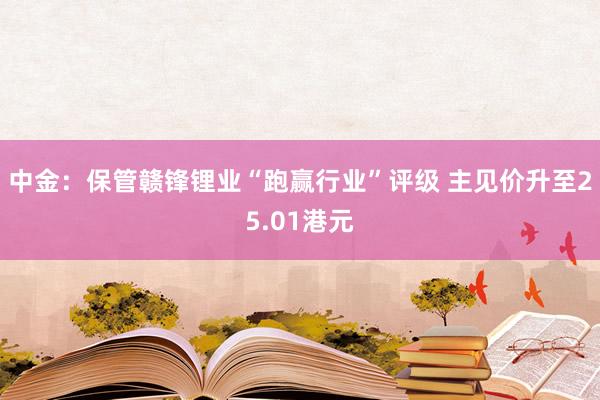 中金：保管赣锋锂业“跑赢行业”评级 主见价升至25.01港元