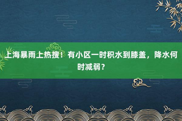 上海暴雨上热搜！有小区一时积水到膝盖，降水何时减弱？