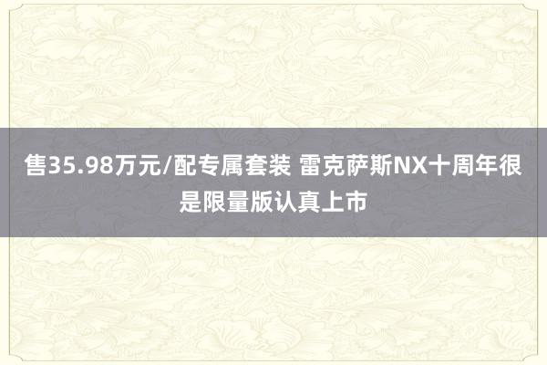 售35.98万元/配专属套装 雷克萨斯NX十周年很是限量版认真上市