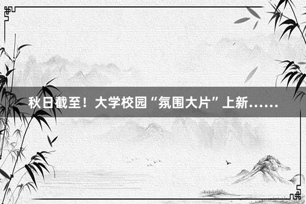 秋日截至！大学校园“氛围大片”上新……