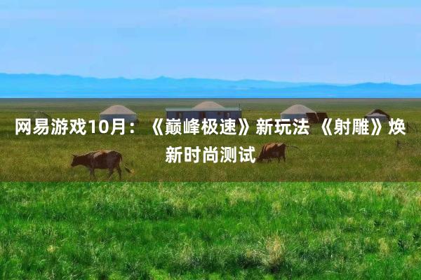 网易游戏10月：《巅峰极速》新玩法 《射雕》焕新时尚测试