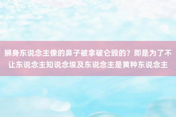 狮身东说念主像的鼻子被拿破仑毁的？即是为了不让东说念主知说念埃及东说念主是黄种东说念主