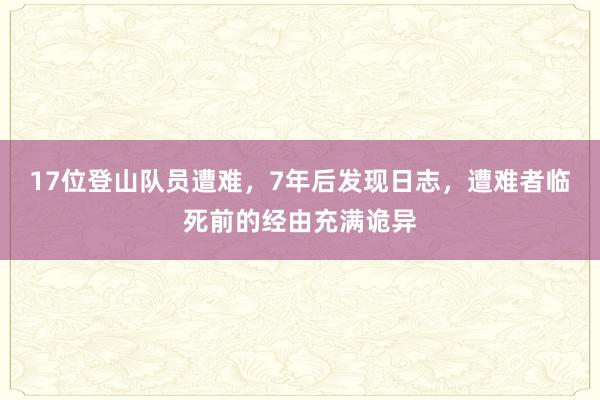 17位登山队员遭难，7年后发现日志，遭难者临死前的经由充满诡异