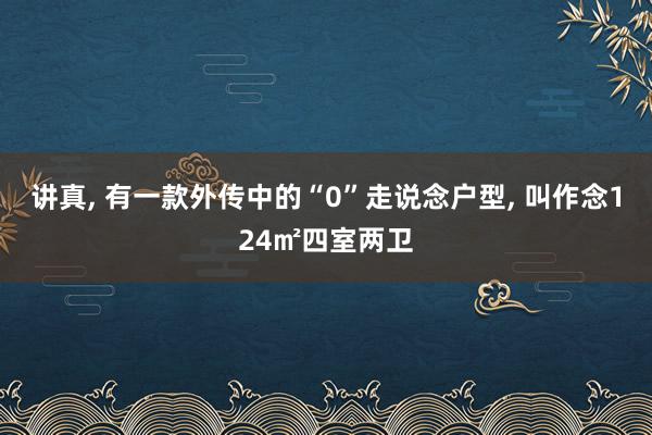 讲真, 有一款外传中的“0”走说念户型, 叫作念124㎡四室两卫