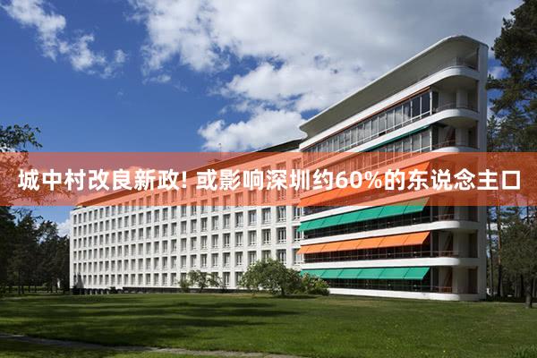 城中村改良新政! 或影响深圳约60%的东说念主口