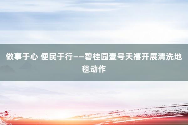 做事于心 便民于行——碧桂园壹号天禧开展清洗地毯动作